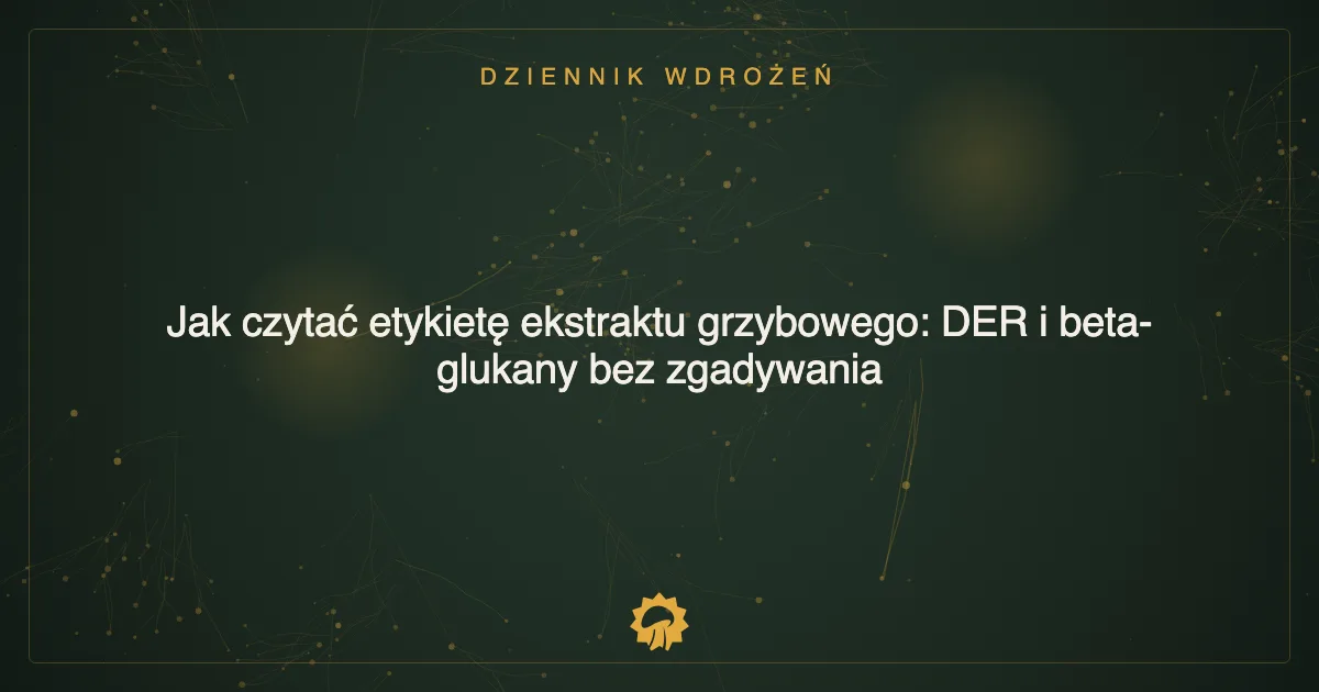 Jak czytać etykietę ekstraktu grzybowego: DER i beta-glukany bez zgadywania