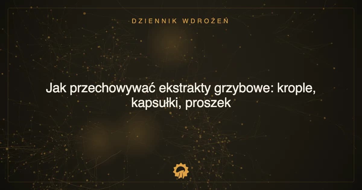 Jak przechowywać ekstrakty grzybowe: krople, kapsułki, proszek